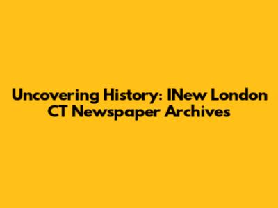 Uncovering History: INew London CT Newspaper Archives