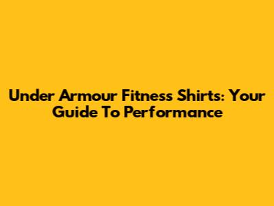 Under Armour Fitness Shirts: Your Guide To Performance