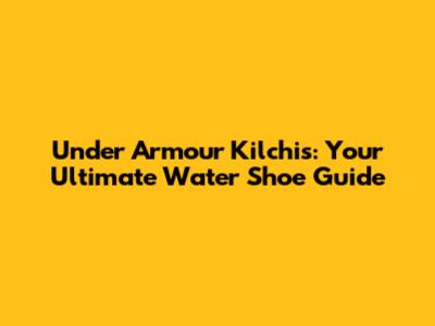 Under Armour Kilchis: Your Ultimate Water Shoe Guide