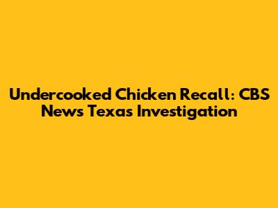 Undercooked Chicken Recall: CBS News Texas Investigation