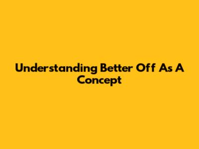 Understanding "Better Off As A Concept"
