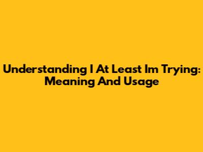 Understanding 'I At Least I'm Trying': Meaning And Usage