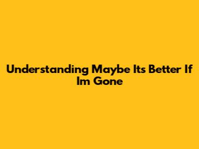 Understanding 'Maybe It's Better If I'm Gone'