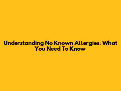 Understanding 'No Known Allergies': What You Need To Know