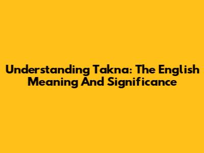 Understanding 'Takna': The English Meaning And Significance