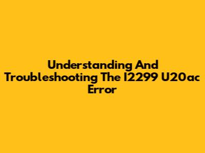 Understanding And Troubleshooting The I2299 U20ac Error