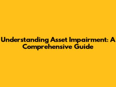 Understanding Asset Impairment: A Comprehensive Guide