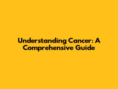 Understanding Cancer: A Comprehensive Guide