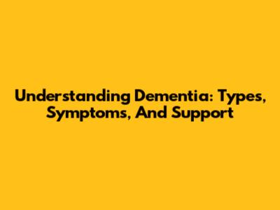 Understanding Dementia: Types, Symptoms, And Support