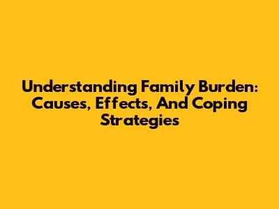Understanding Family Burden: Causes, Effects, And Coping Strategies