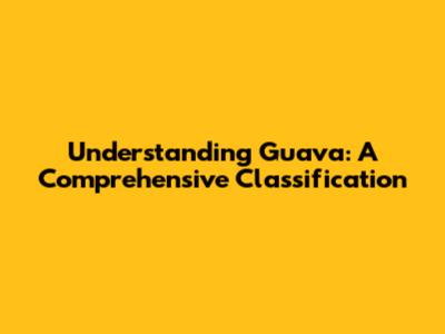 Understanding Guava: A Comprehensive Classification