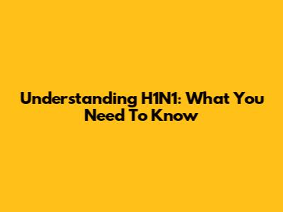 Understanding H1N1: What You Need To Know