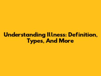 Understanding Illness: Definition, Types, And More