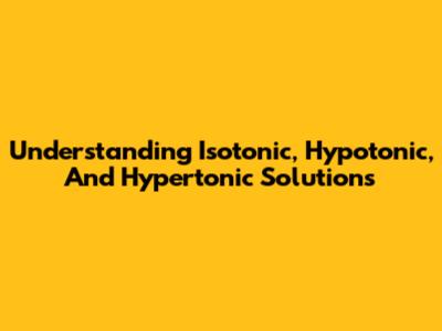 Understanding Isotonic, Hypotonic, And Hypertonic Solutions