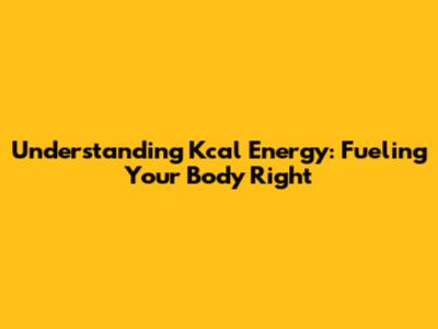 Understanding Kcal Energy: Fueling Your Body Right
