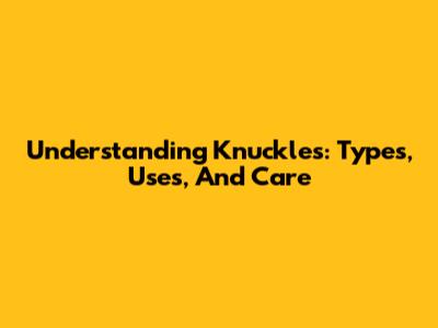 Understanding Knuckles: Types, Uses, And Care