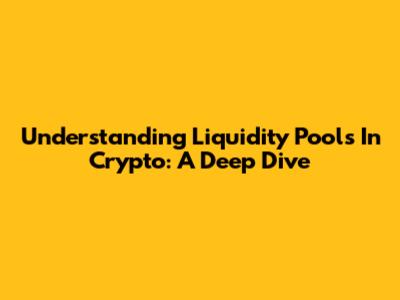 Understanding Liquidity Pools In Crypto: A Deep Dive