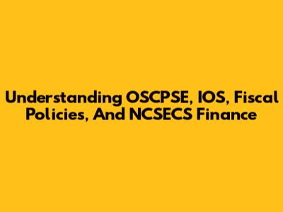 Understanding OSCPSE, IOS, Fiscal Policies, And NCSECS Finance