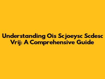 Understanding Ois Scjoeysc Scdesc Vrij: A Comprehensive Guide
