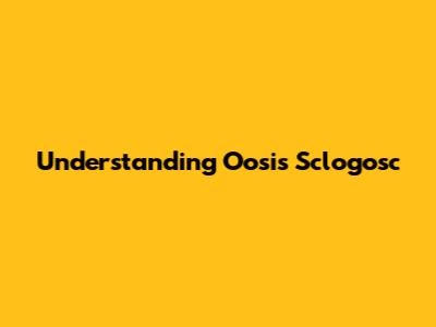 Understanding Oosis Sclogosc