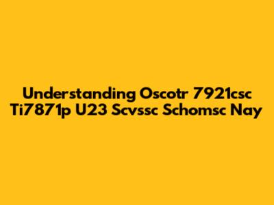 Understanding Oscotr 7921csc Ti7871p U23 Scvssc Schomsc Nay
