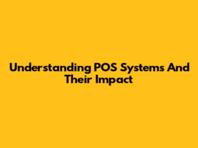 Understanding POS Systems And Their Impact