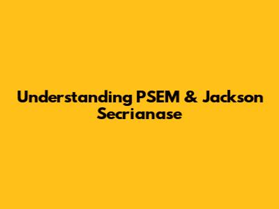 Understanding PSEM & Jackson Secrianase