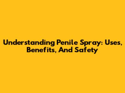 Understanding Penile Spray: Uses, Benefits, And Safety