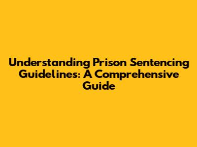 Understanding Prison Sentencing Guidelines: A Comprehensive Guide