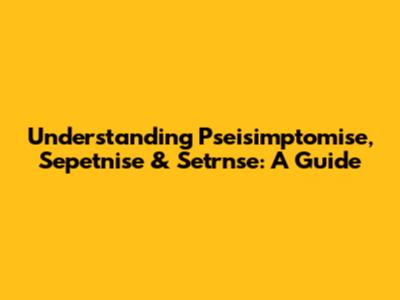 Understanding Pseisimptomise, Sepetnise & Setrnse: A Guide