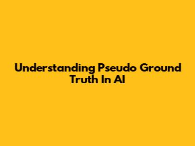 Understanding Pseudo Ground Truth In AI