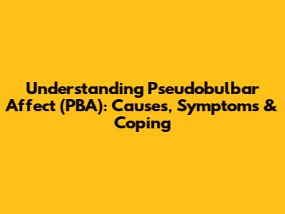Understanding Pseudobulbar Affect (PBA): Causes, Symptoms & Coping
