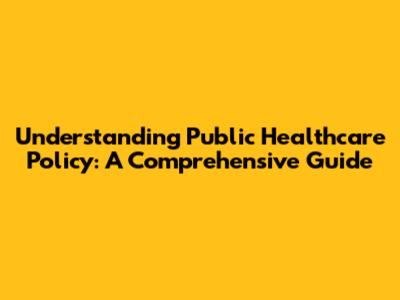 Understanding Public Healthcare Policy: A Comprehensive Guide