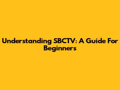 Understanding SBCTV: A Guide For Beginners