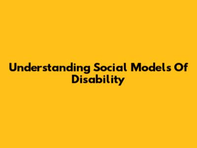 Understanding Social Models Of Disability