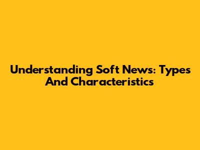 Understanding Soft News: Types And Characteristics