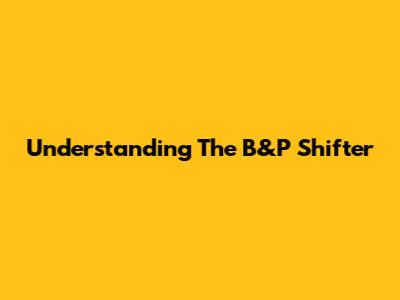 Understanding The B&P Shifter