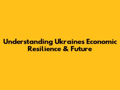 Understanding Ukraine's Economic Resilience & Future