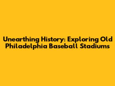 Unearthing History: Exploring Old Philadelphia Baseball Stadiums