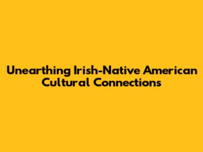 Unearthing Irish-Native American Cultural Connections