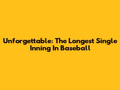 Unforgettable: The Longest Single Inning In Baseball
