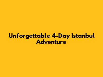 Unforgettable 4-Day Istanbul Adventure