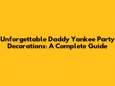 Unforgettable Daddy Yankee Party Decorations: A Complete Guide