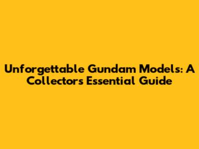 Unforgettable Gundam Models: A Collector's Essential Guide