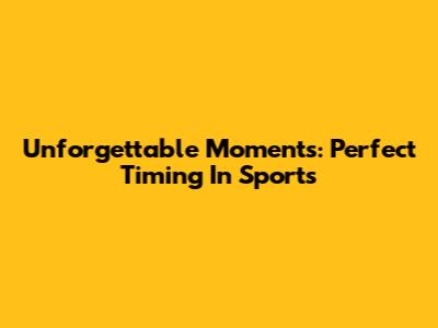 Unforgettable Moments: Perfect Timing In Sports