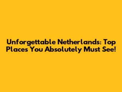 Unforgettable Netherlands: Top Places You Absolutely Must See!