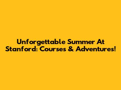 Unforgettable Summer At Stanford: Courses & Adventures!
