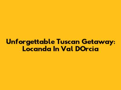Unforgettable Tuscan Getaway: Locanda In Val D'Orcia