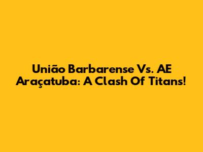 União Barbarense Vs. AE Araçatuba: A Clash Of Titans!