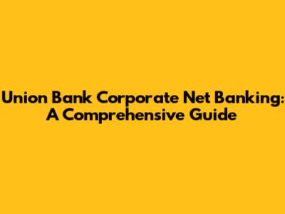 Union Bank Corporate Net Banking: A Comprehensive Guide